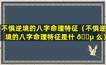 不惧逆境的八字命理特征（不惧逆境的八字命理特征是什 🐵 么）